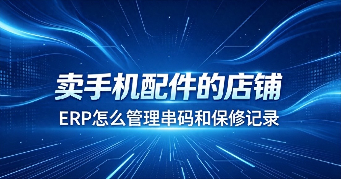 手机配件店铺串码与保修管理指南：2026年ERP实操方案